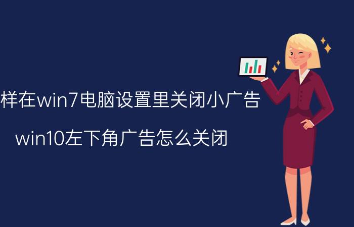 怎样在win7电脑设置里关闭小广告 win10左下角广告怎么关闭？